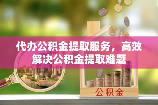 博尔塔拉蒙古代办公积金提取服务，高效解决公积金提取难题