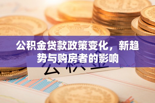 博尔塔拉蒙古公积金贷款政策变化，新趋势与购房者的影响