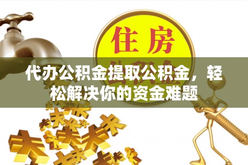 博尔塔拉蒙古代办公积金提取公积金，轻松解决你的资金难题