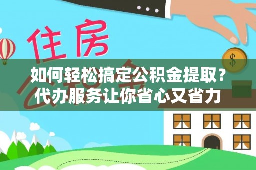 博尔塔拉蒙古如何轻松搞定公积金提取？代办服务让你省心又省力