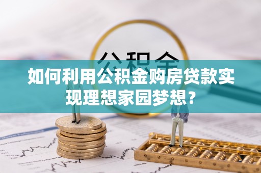 博尔塔拉蒙古如何利用公积金购房贷款实现理想家园梦想？