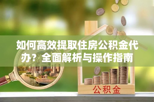 博尔塔拉蒙古如何高效提取住房公积金代办？全面解析与操作指南