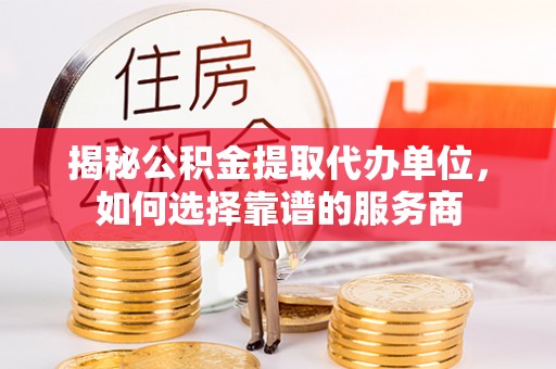 博尔塔拉蒙古揭秘公积金提取代办单位，如何选择靠谱的服务商