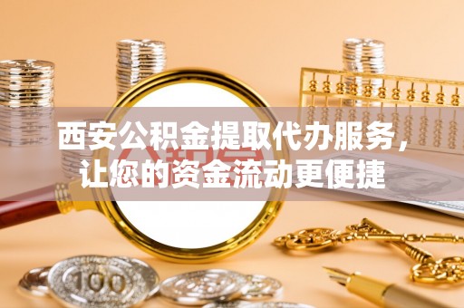 博尔塔拉蒙古西安公积金提取代办服务，让您的资金流动更便捷