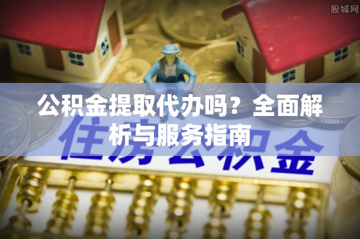 博尔塔拉蒙古公积金提取代办吗？全面解析与服务指南