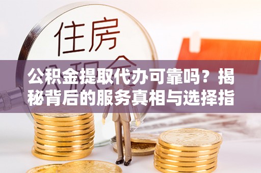 博尔塔拉蒙古公积金提取代办可靠吗？揭秘背后的服务真相与选择指南