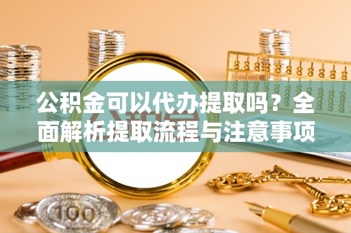 博尔塔拉蒙古公积金可以代办提取吗？全面解析提取流程与注意事项