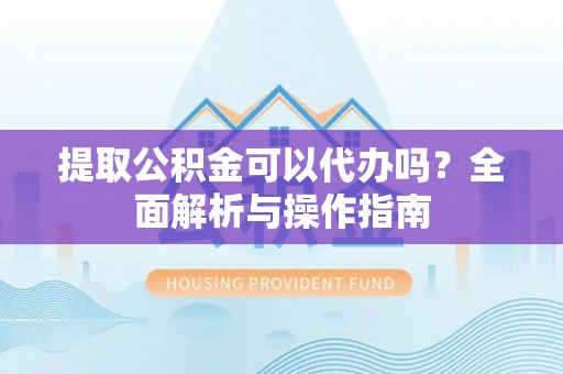 博尔塔拉蒙古提取公积金可以代办吗？全面解析与操作指南