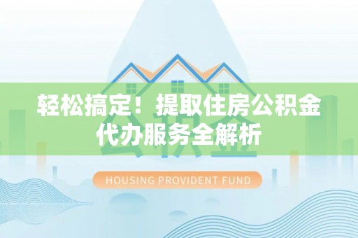 博尔塔拉蒙古轻松搞定！提取住房公积金代办服务全解析