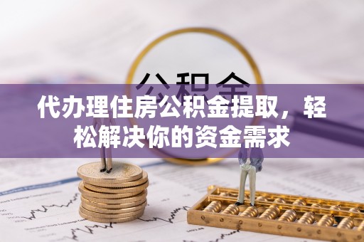 博尔塔拉蒙古代办理住房公积金提取，轻松解决你的资金需求