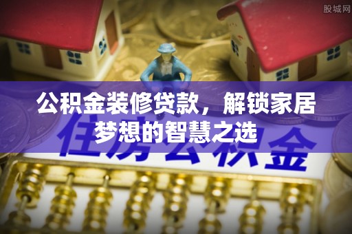 博尔塔拉蒙古公积金装修贷款，解锁家居梦想的智慧之选