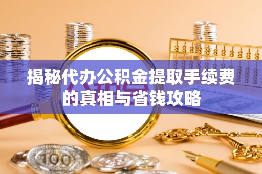 博尔塔拉蒙古揭秘代办公积金提取手续费的真相与省钱攻略