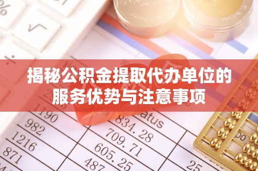 博尔塔拉蒙古揭秘公积金提取代办单位的服务优势与注意事项
