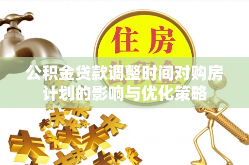 博尔塔拉蒙古公积金贷款调整时间对购房计划的影响与优化策略