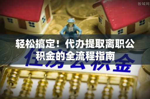 博尔塔拉蒙古轻松搞定！代办提取离职公积金的全流程指南