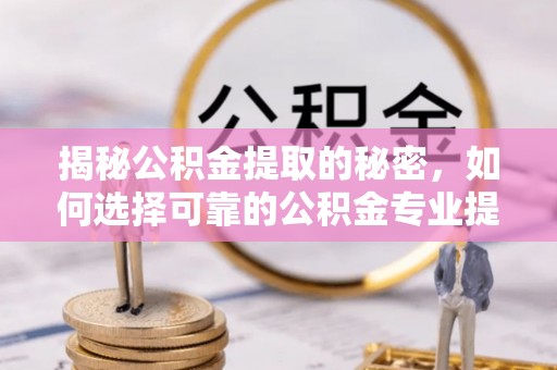 博尔塔拉蒙古揭秘公积金提取的秘密，如何选择可靠的公积金专业提取代办服务
