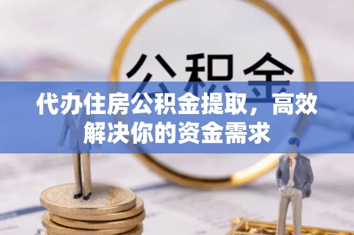 博尔塔拉蒙古代办住房公积金提取，高效解决你的资金需求