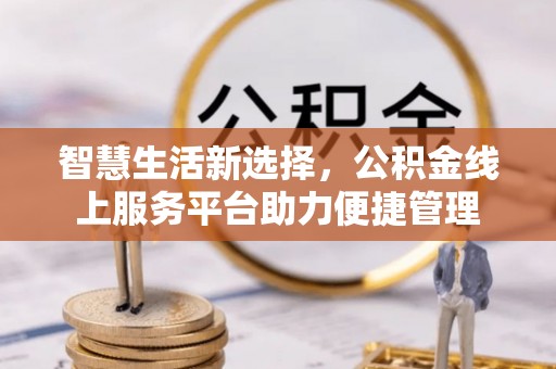 博尔塔拉蒙古智慧生活新选择，公积金线上服务平台助力便捷管理