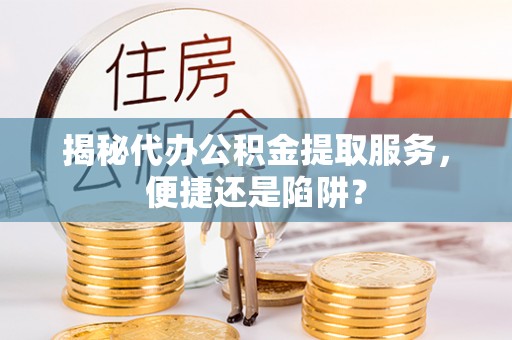 博尔塔拉蒙古揭秘代办公积金提取服务，便捷还是陷阱？