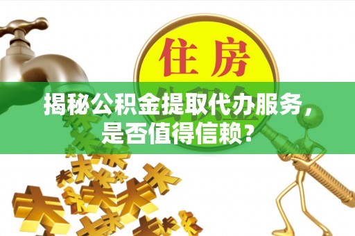 博尔塔拉蒙古揭秘公积金提取代办服务，是否值得信赖？