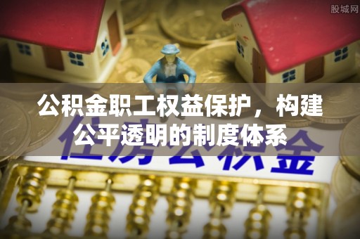 博尔塔拉蒙古公积金职工权益保护，构建公平透明的制度体系