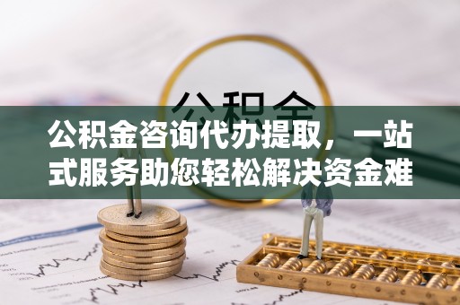 博尔塔拉蒙古公积金咨询代办提取，一站式服务助您轻松解决资金难题