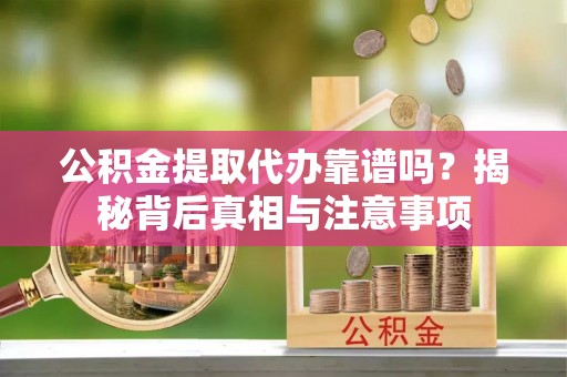 博尔塔拉蒙古公积金提取代办靠谱吗？揭秘背后真相与注意事项