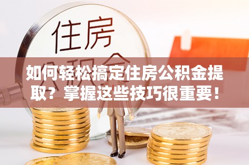 博尔塔拉蒙古如何轻松搞定住房公积金提取？掌握这些技巧很重要！