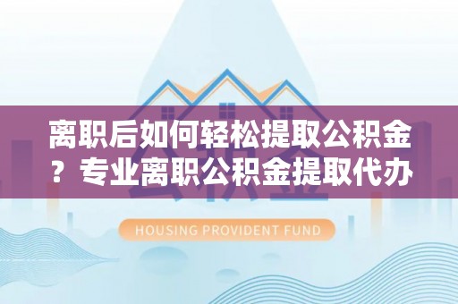 博尔塔拉蒙古离职后如何轻松提取公积金？专业离职公积金提取代办服务指南