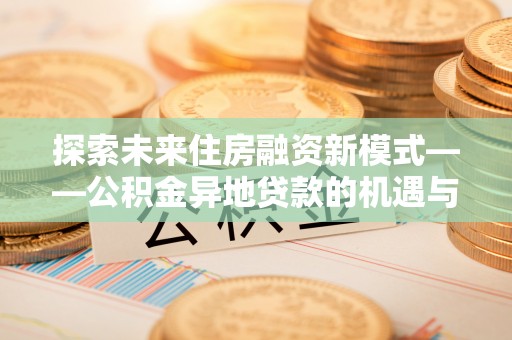 博尔塔拉蒙古探索未来住房融资新模式——公积金异地贷款的机遇与挑战