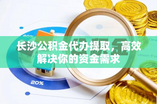 博尔塔拉蒙古长沙公积金代办提取，高效解决你的资金需求