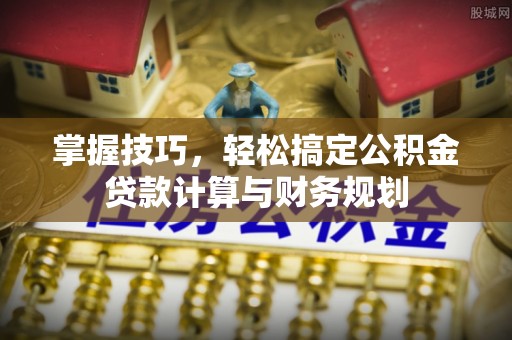 博尔塔拉蒙古掌握技巧，轻松搞定公积金贷款计算与财务规划