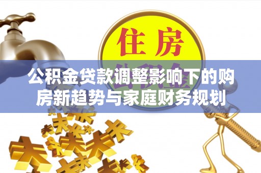 博尔塔拉蒙古公积金贷款调整影响下的购房新趋势与家庭财务规划