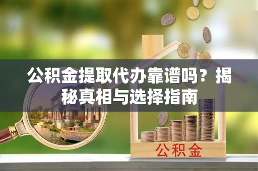 博尔塔拉蒙古公积金提取代办靠谱吗？揭秘真相与选择指南