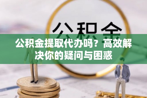 博尔塔拉蒙古公积金提取代办吗？高效解决你的疑问与困惑
