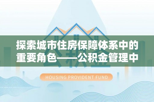 博尔塔拉蒙古探索城市住房保障体系中的重要角色——公积金管理中心