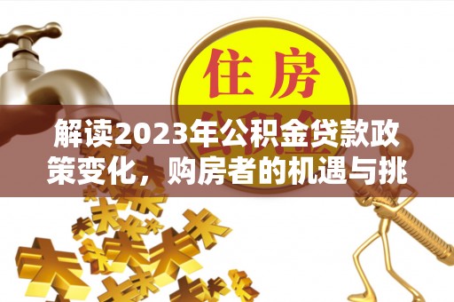 博尔塔拉蒙古解读2023年公积金贷款政策变化，购房者的机遇与挑战