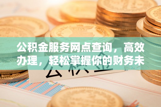 博尔塔拉蒙古公积金服务网点查询，高效办理，轻松掌握你的财务未来