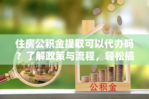博尔塔拉蒙古住房公积金提取可以代办吗？了解政策与流程，轻松搞定公积金提取