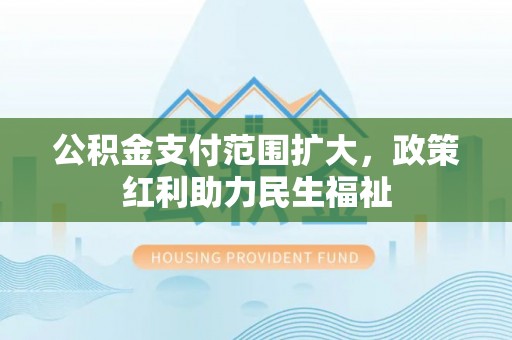 博尔塔拉蒙古公积金支付范围扩大，政策红利助力民生福祉