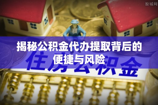 博尔塔拉蒙古揭秘公积金代办提取背后的便捷与风险