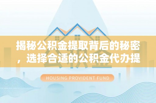 博尔塔拉蒙古揭秘公积金提取背后的秘密，选择合适的公积金代办提取公司是关键