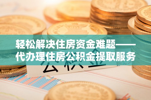 博尔塔拉蒙古轻松解决住房资金难题——代办理住房公积金提取服务详解