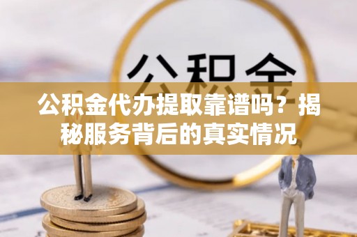 博尔塔拉蒙古公积金代办提取靠谱吗？揭秘服务背后的真实情况