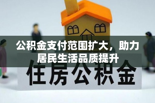 博尔塔拉蒙古公积金支付范围扩大，助力居民生活品质提升