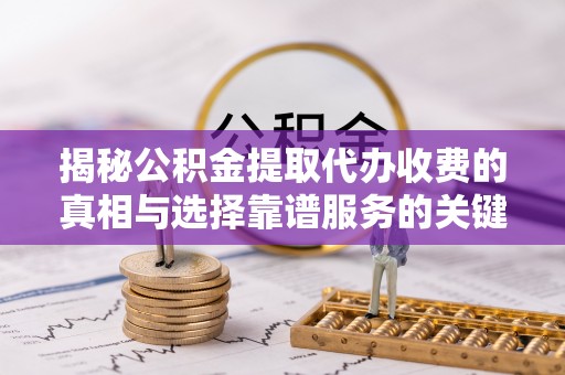 博尔塔拉蒙古揭秘公积金提取代办收费的真相与选择靠谱服务的关键