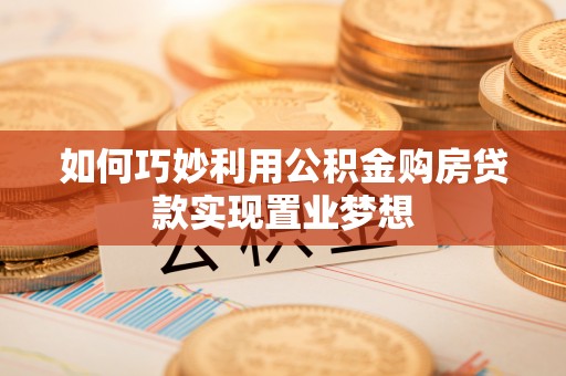 博尔塔拉蒙古如何巧妙利用公积金购房贷款实现置业梦想
