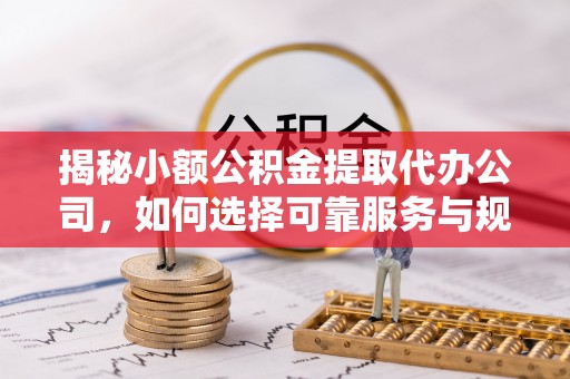 博尔塔拉蒙古揭秘小额公积金提取代办公司，如何选择可靠服务与规避风险