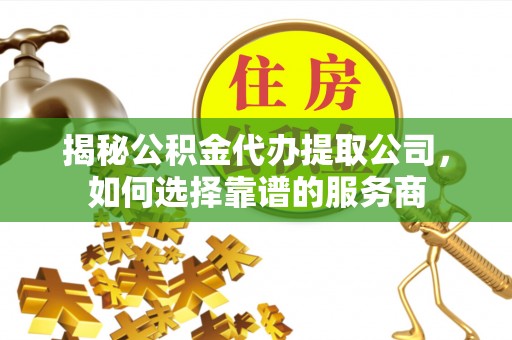 博尔塔拉蒙古揭秘公积金代办提取公司，如何选择靠谱的服务商