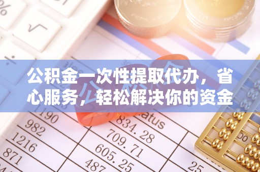 博尔塔拉蒙古公积金一次性提取代办，省心服务，轻松解决你的资金需求